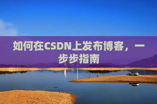 如何在CSDN上发布博客,一步步指南